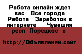 Работа онлайн ждет вас - Все города Работа » Заработок в интернете   . Чувашия респ.,Порецкое. с.